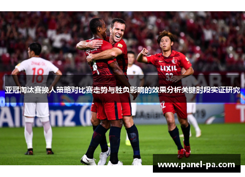 亚冠淘汰赛换人策略对比赛走势与胜负影响的效果分析关键时段实证研究 亚冠淘汰赛换人策略对比赛走势与胜负影响的效果分析关键时段实证研究