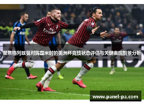 聚焦格列兹曼对阵国米时的美洲杯竞技状态评估与关键表现前景分析 聚焦格列兹曼对阵国米时的美洲杯竞技状态评估与关键表现前景分析