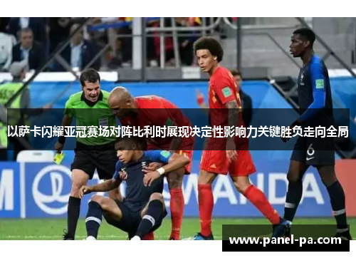 以萨卡闪耀亚冠赛场对阵比利时展现决定性影响力关键胜负走向全局 以萨卡闪耀亚冠赛场对阵比利时展现决定性影响力关键胜负走向全局