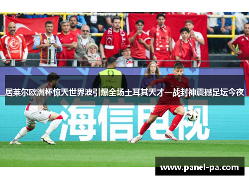 居莱尔欧洲杯惊天世界波引爆全场土耳其天才一战封神震撼足坛今夜