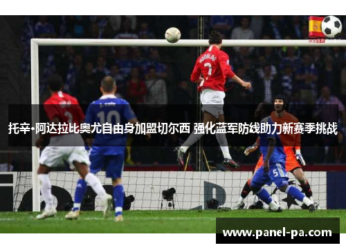 托辛·阿达拉比奥尤自由身加盟切尔西 强化蓝军防线助力新赛季挑战