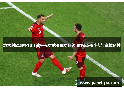 意大利欧洲杯1比1战平克罗地亚成功晋级 展现顽强斗志与逆境韧性