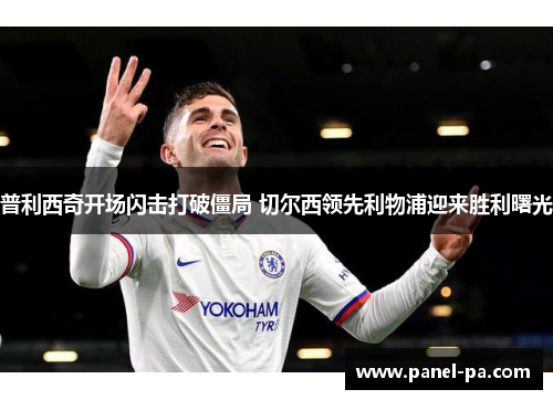 普利西奇开场闪击打破僵局 切尔西领先利物浦迎来胜利曙光