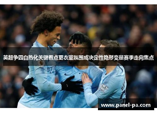 英超争四白热化关键看点更衣室氛围成决定性隐形变量赛季走向焦点