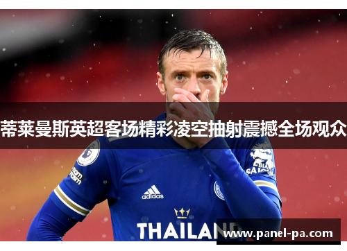 蒂莱曼斯英超客场精彩凌空抽射震撼全场观众