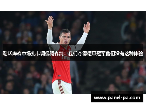 勒沃库森中场扎卡调侃阿森纳:我们夺得德甲冠军他们没有这种体验 勒沃库森中场扎卡调侃阿森纳:我们夺得德甲冠军他们没有这种体验