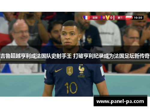 吉鲁超越亨利成法国队史射手王 打破亨利纪录成为法国足坛新传奇 吉鲁超越亨利成法国队史射手王 打破亨利纪录成为法国足坛新传奇