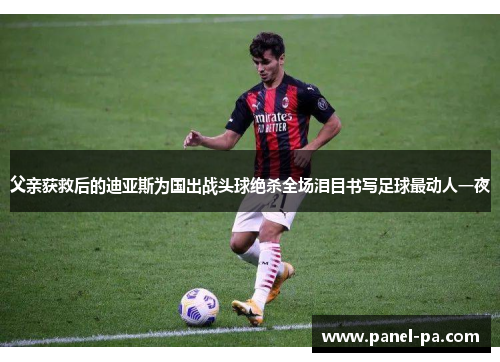 父亲获救后的迪亚斯为国出战头球绝杀全场泪目书写足球最动人一夜