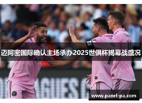 迈阿密国际确认主场承办2025世俱杯揭幕战盛况
