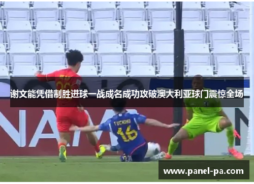 谢文能凭借制胜进球一战成名成功攻破澳大利亚球门震惊全场