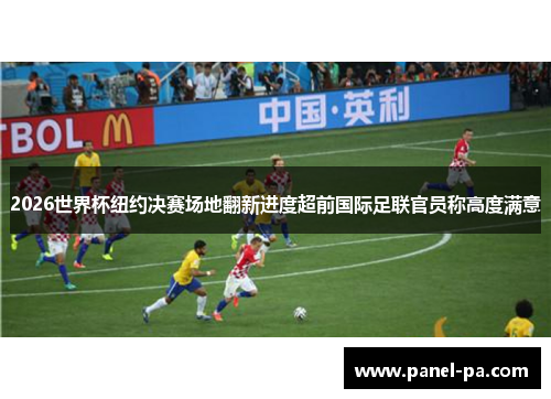 2026世界杯纽约决赛场地翻新进度超前国际足联官员称高度满意