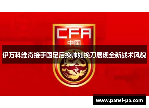 伊万科维奇接手国足后换帅如换刀展现全新战术风貌