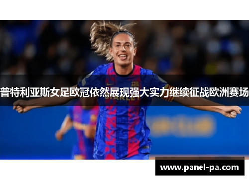 普特利亚斯女足欧冠依然展现强大实力继续征战欧洲赛场 普特利亚斯女足欧冠依然展现强大实力继续征战欧洲赛场