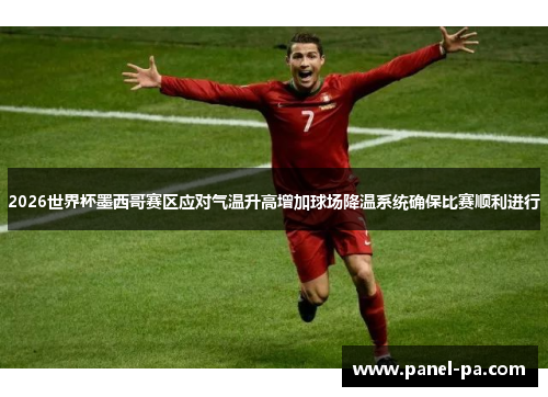 2026世界杯墨西哥赛区应对气温升高增加球场降温系统确保比赛顺利进行 2026世界杯墨西哥赛区应对气温升高增加球场降温系统确保比赛顺利进行