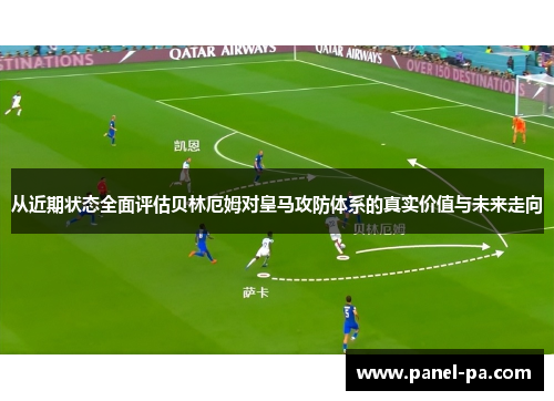 从近期状态全面评估贝林厄姆对皇马攻防体系的真实价值与未来走向