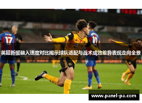 英超新援融入速度对比揭示球队适配与战术成效差异表现走向全景 英超新援融入速度对比揭示球队适配与战术成效差异表现走向全景