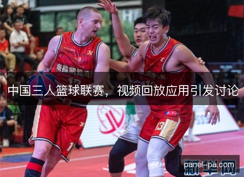 中国三人篮球联赛,视频回放应用引发讨论 中国三人篮球联赛,视频回放应用引发讨论